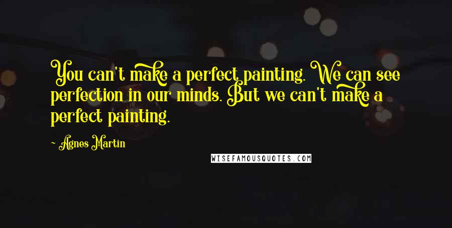 Agnes Martin Quotes: You can't make a perfect painting. We can see perfection in our minds. But we can't make a perfect painting.