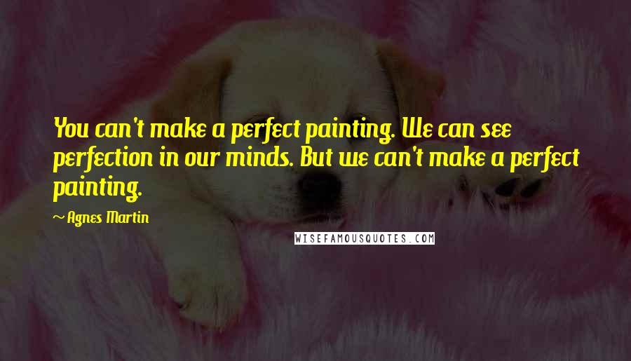 Agnes Martin Quotes: You can't make a perfect painting. We can see perfection in our minds. But we can't make a perfect painting.