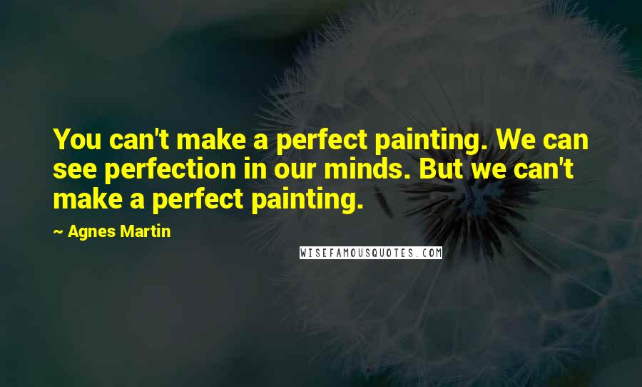 Agnes Martin Quotes: You can't make a perfect painting. We can see perfection in our minds. But we can't make a perfect painting.