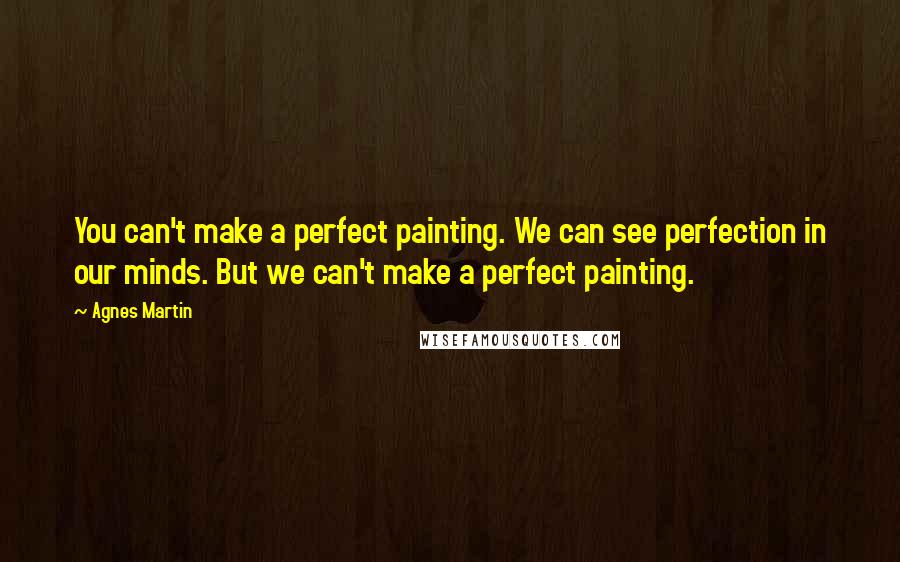 Agnes Martin Quotes: You can't make a perfect painting. We can see perfection in our minds. But we can't make a perfect painting.