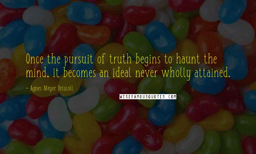 Agnes Meyer Driscoll Quotes: Once the pursuit of truth begins to haunt the mind, it becomes an ideal never wholly attained.