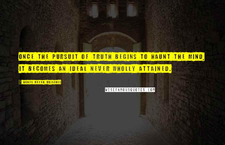 Agnes Meyer Driscoll Quotes: Once the pursuit of truth begins to haunt the mind, it becomes an ideal never wholly attained.