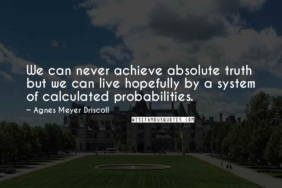 Agnes Meyer Driscoll Quotes: We can never achieve absolute truth but we can live hopefully by a system of calculated probabilities.