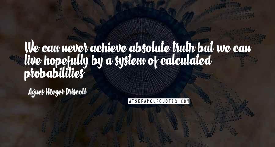 Agnes Meyer Driscoll Quotes: We can never achieve absolute truth but we can live hopefully by a system of calculated probabilities.