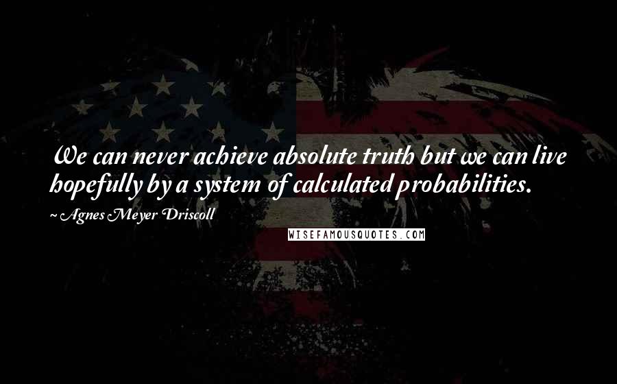 Agnes Meyer Driscoll Quotes: We can never achieve absolute truth but we can live hopefully by a system of calculated probabilities.