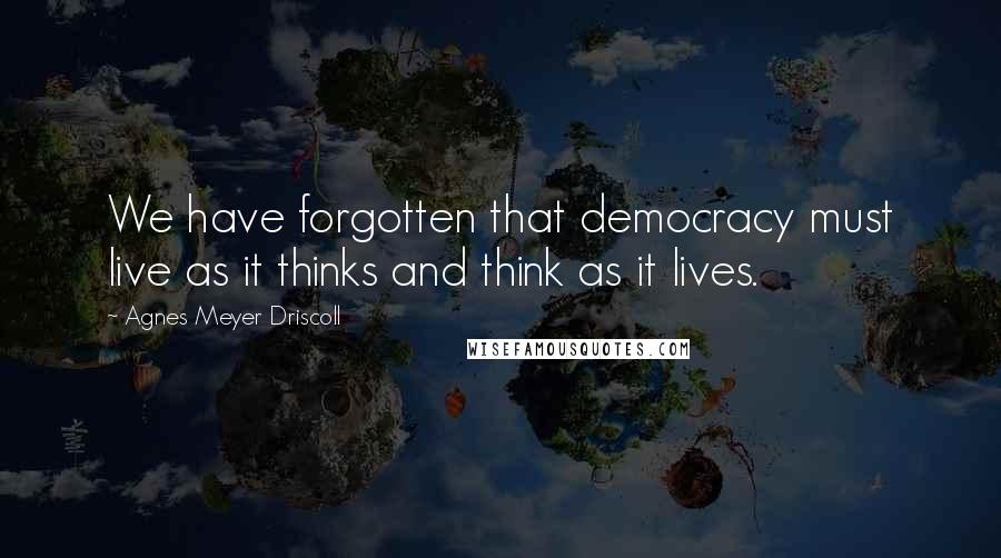 Agnes Meyer Driscoll Quotes: We have forgotten that democracy must live as it thinks and think as it lives.