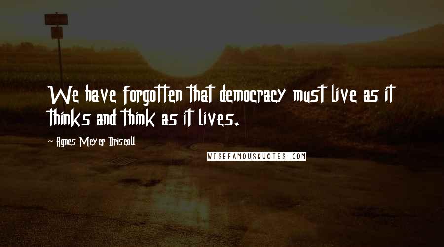 Agnes Meyer Driscoll Quotes: We have forgotten that democracy must live as it thinks and think as it lives.