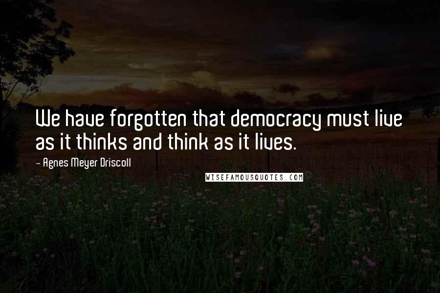 Agnes Meyer Driscoll Quotes: We have forgotten that democracy must live as it thinks and think as it lives.