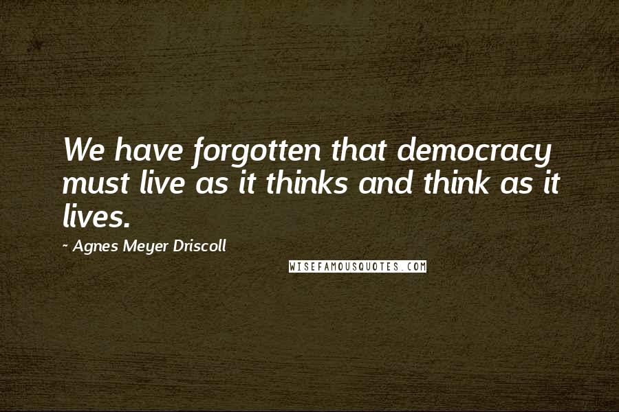 Agnes Meyer Driscoll Quotes: We have forgotten that democracy must live as it thinks and think as it lives.