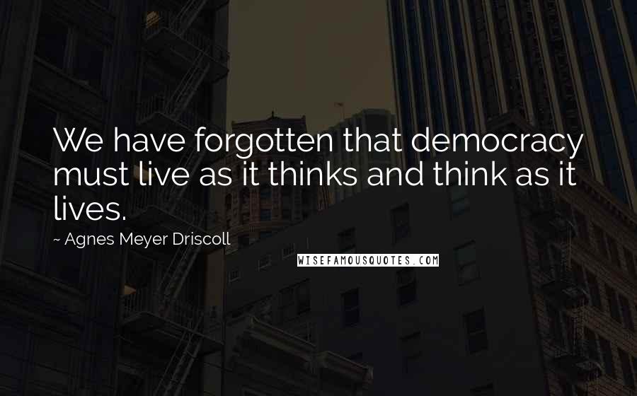 Agnes Meyer Driscoll Quotes: We have forgotten that democracy must live as it thinks and think as it lives.