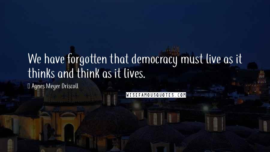 Agnes Meyer Driscoll Quotes: We have forgotten that democracy must live as it thinks and think as it lives.