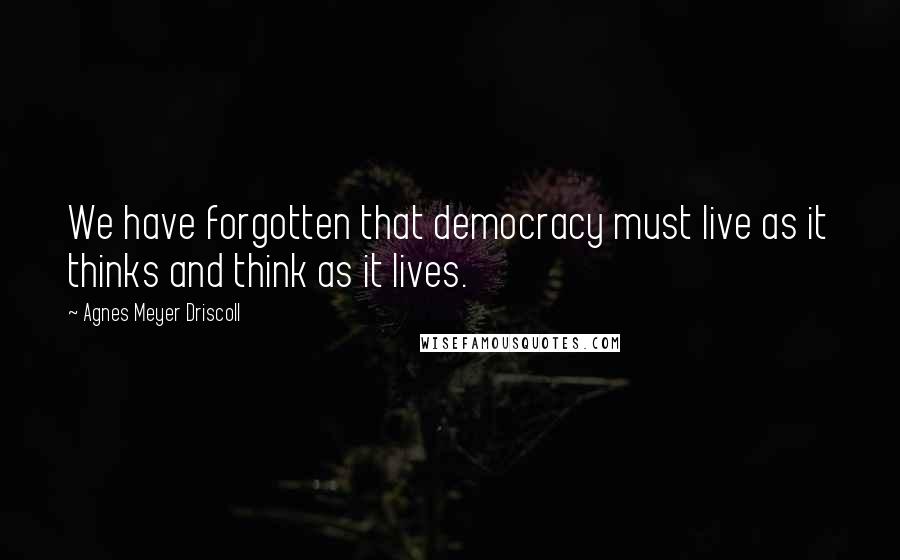 Agnes Meyer Driscoll Quotes: We have forgotten that democracy must live as it thinks and think as it lives.