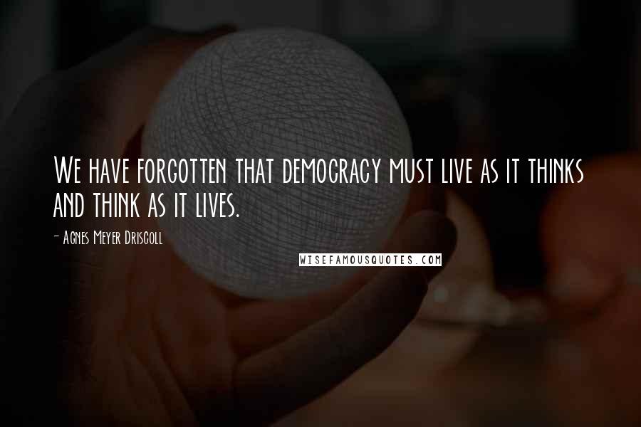 Agnes Meyer Driscoll Quotes: We have forgotten that democracy must live as it thinks and think as it lives.