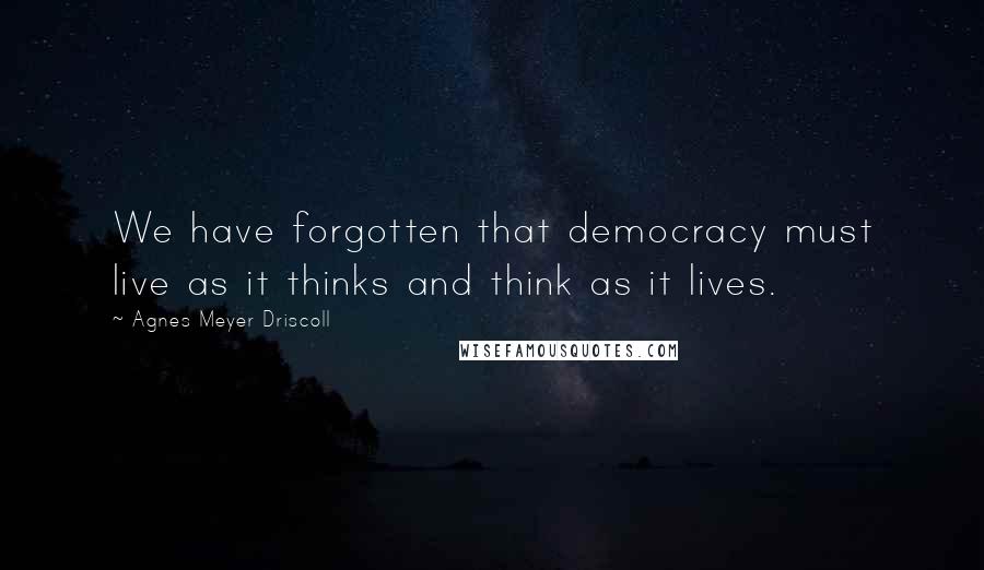 Agnes Meyer Driscoll Quotes: We have forgotten that democracy must live as it thinks and think as it lives.