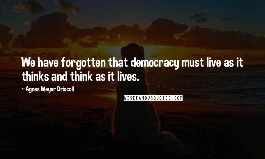 Agnes Meyer Driscoll Quotes: We have forgotten that democracy must live as it thinks and think as it lives.