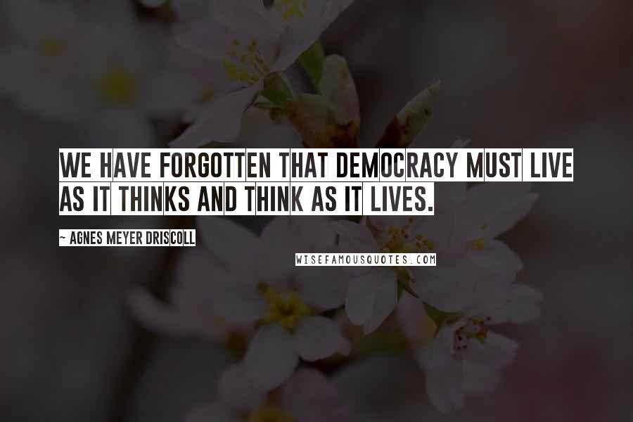 Agnes Meyer Driscoll Quotes: We have forgotten that democracy must live as it thinks and think as it lives.