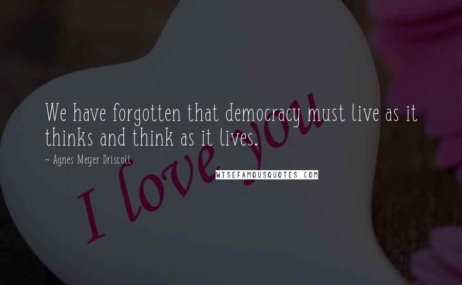 Agnes Meyer Driscoll Quotes: We have forgotten that democracy must live as it thinks and think as it lives.