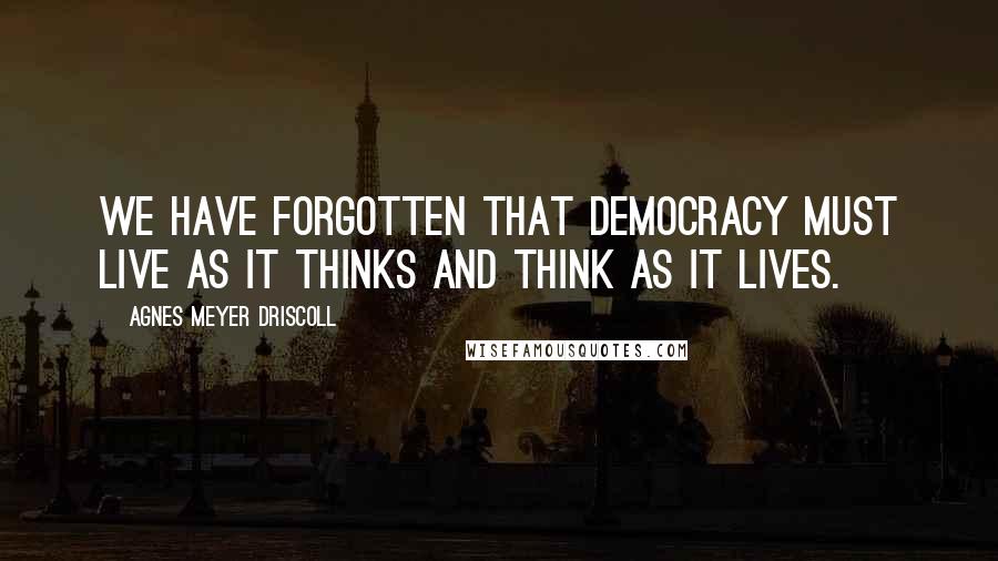 Agnes Meyer Driscoll Quotes: We have forgotten that democracy must live as it thinks and think as it lives.