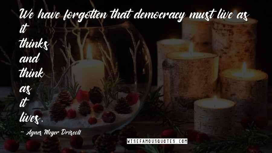 Agnes Meyer Driscoll Quotes: We have forgotten that democracy must live as it thinks and think as it lives.