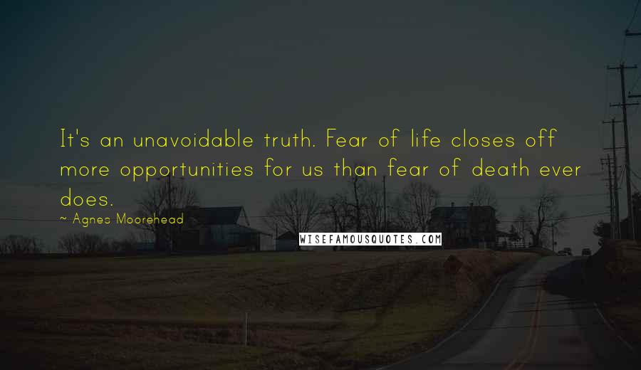 Agnes Moorehead Quotes: It's an unavoidable truth. Fear of life closes off more opportunities for us than fear of death ever does.