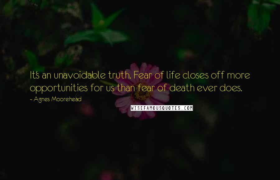 Agnes Moorehead Quotes: It's an unavoidable truth. Fear of life closes off more opportunities for us than fear of death ever does.