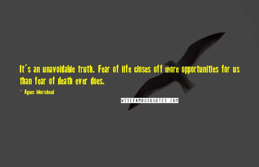 Agnes Moorehead Quotes: It's an unavoidable truth. Fear of life closes off more opportunities for us than fear of death ever does.