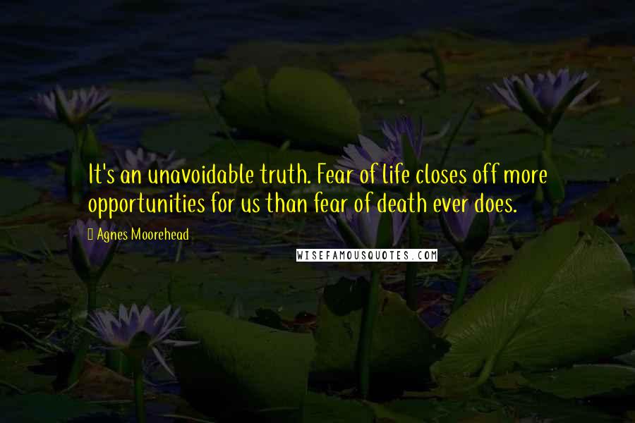 Agnes Moorehead Quotes: It's an unavoidable truth. Fear of life closes off more opportunities for us than fear of death ever does.