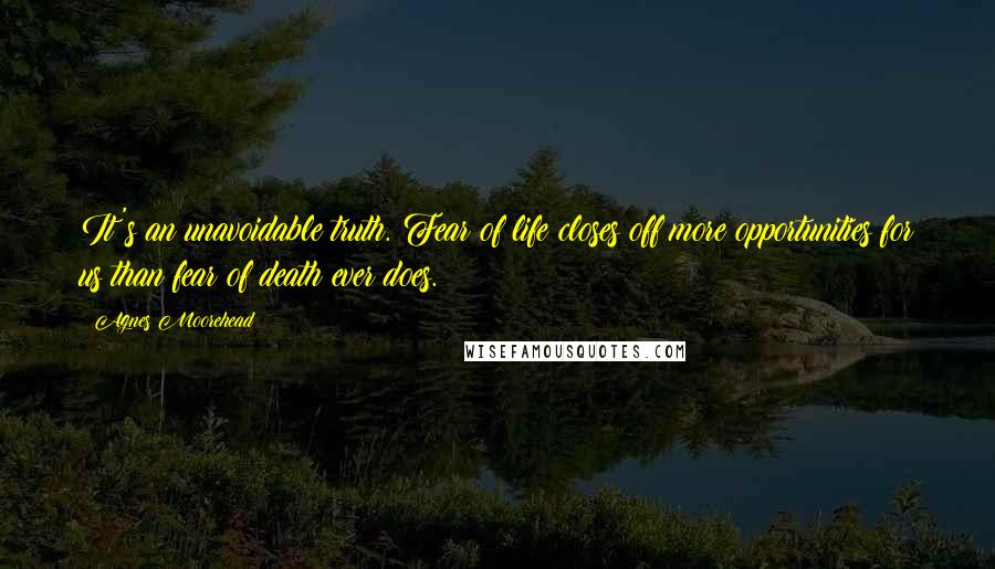 Agnes Moorehead Quotes: It's an unavoidable truth. Fear of life closes off more opportunities for us than fear of death ever does.