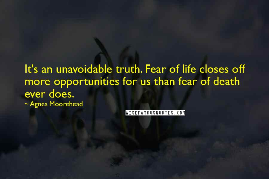 Agnes Moorehead Quotes: It's an unavoidable truth. Fear of life closes off more opportunities for us than fear of death ever does.