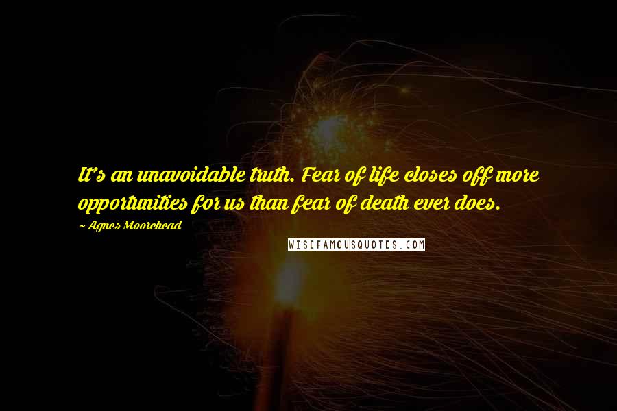 Agnes Moorehead Quotes: It's an unavoidable truth. Fear of life closes off more opportunities for us than fear of death ever does.