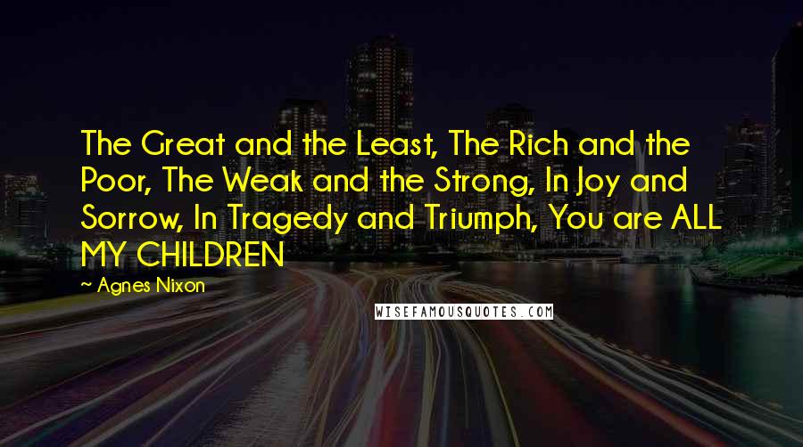 Agnes Nixon Quotes: The Great and the Least, The Rich and the Poor, The Weak and the Strong, In Joy and Sorrow, In Tragedy and Triumph, You are ALL MY CHILDREN