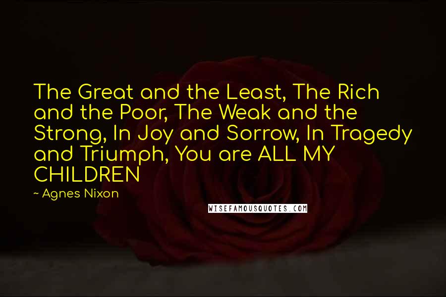 Agnes Nixon Quotes: The Great and the Least, The Rich and the Poor, The Weak and the Strong, In Joy and Sorrow, In Tragedy and Triumph, You are ALL MY CHILDREN