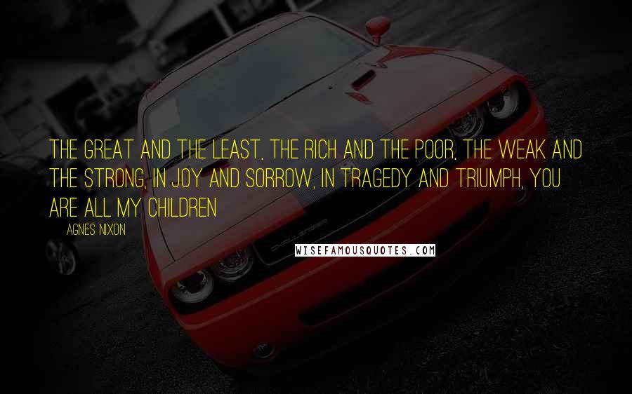 Agnes Nixon Quotes: The Great and the Least, The Rich and the Poor, The Weak and the Strong, In Joy and Sorrow, In Tragedy and Triumph, You are ALL MY CHILDREN