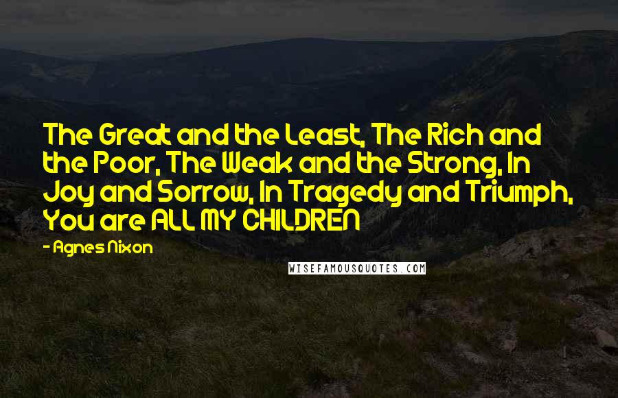 Agnes Nixon Quotes: The Great and the Least, The Rich and the Poor, The Weak and the Strong, In Joy and Sorrow, In Tragedy and Triumph, You are ALL MY CHILDREN