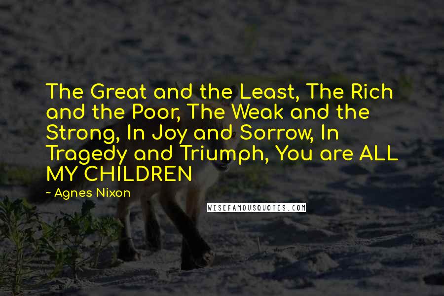 Agnes Nixon Quotes: The Great and the Least, The Rich and the Poor, The Weak and the Strong, In Joy and Sorrow, In Tragedy and Triumph, You are ALL MY CHILDREN