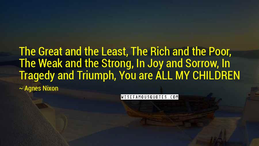 Agnes Nixon Quotes: The Great and the Least, The Rich and the Poor, The Weak and the Strong, In Joy and Sorrow, In Tragedy and Triumph, You are ALL MY CHILDREN