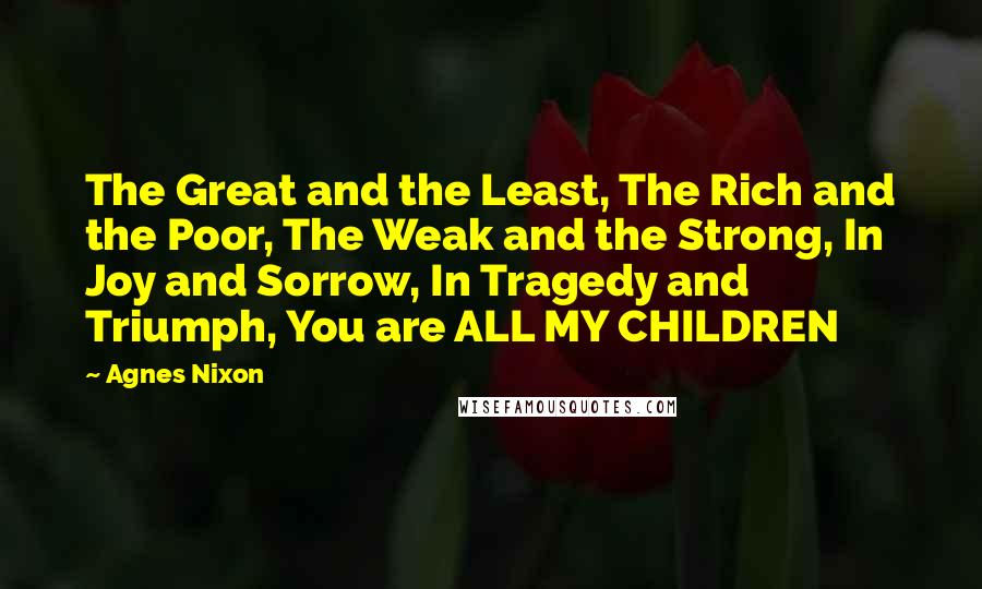 Agnes Nixon Quotes: The Great and the Least, The Rich and the Poor, The Weak and the Strong, In Joy and Sorrow, In Tragedy and Triumph, You are ALL MY CHILDREN
