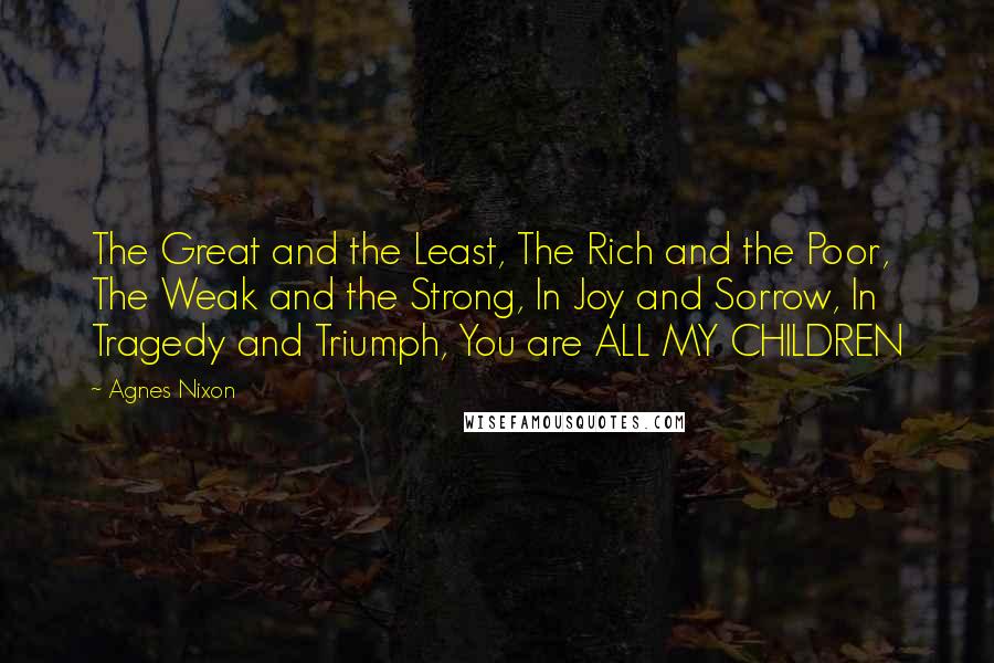 Agnes Nixon Quotes: The Great and the Least, The Rich and the Poor, The Weak and the Strong, In Joy and Sorrow, In Tragedy and Triumph, You are ALL MY CHILDREN