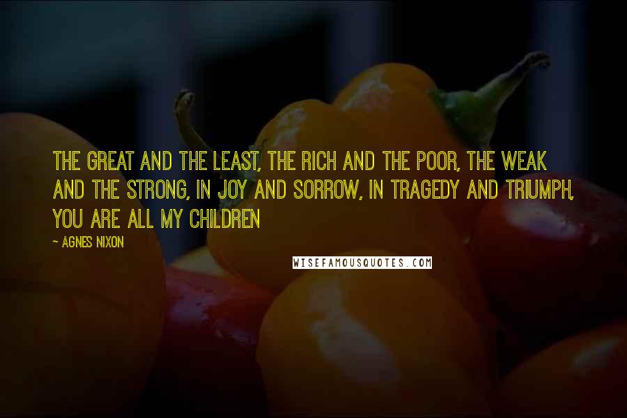 Agnes Nixon Quotes: The Great and the Least, The Rich and the Poor, The Weak and the Strong, In Joy and Sorrow, In Tragedy and Triumph, You are ALL MY CHILDREN