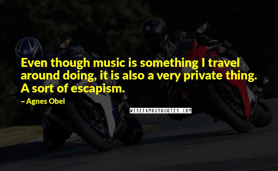Agnes Obel Quotes: Even though music is something I travel around doing, it is also a very private thing. A sort of escapism.