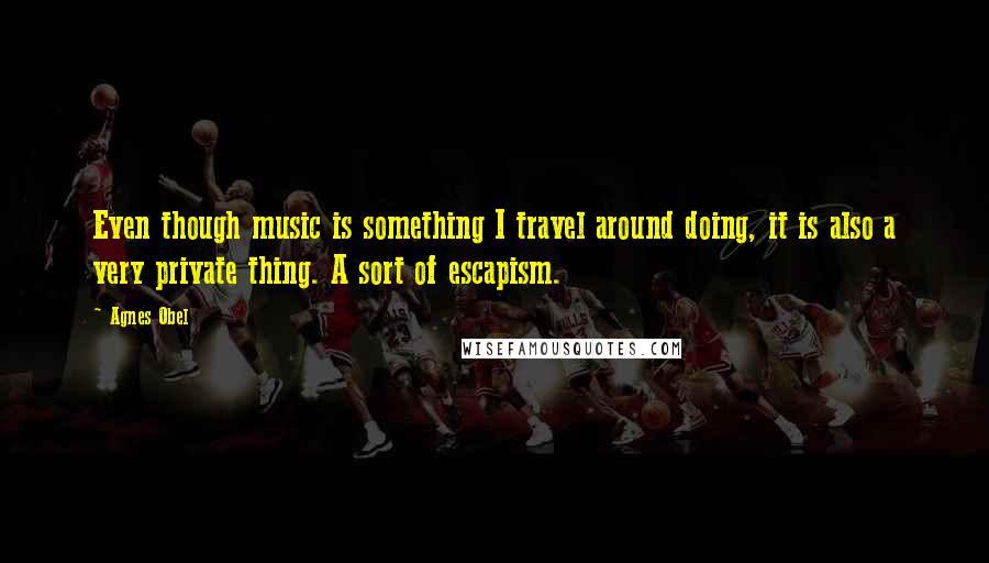 Agnes Obel Quotes: Even though music is something I travel around doing, it is also a very private thing. A sort of escapism.