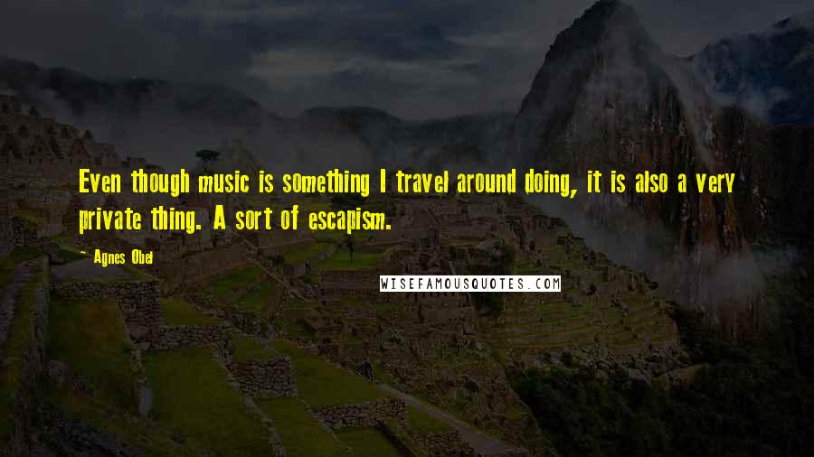 Agnes Obel Quotes: Even though music is something I travel around doing, it is also a very private thing. A sort of escapism.