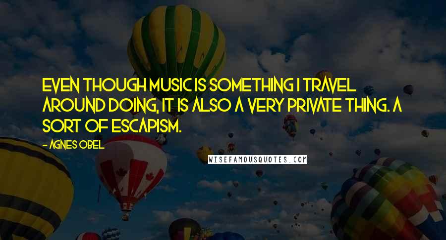 Agnes Obel Quotes: Even though music is something I travel around doing, it is also a very private thing. A sort of escapism.
