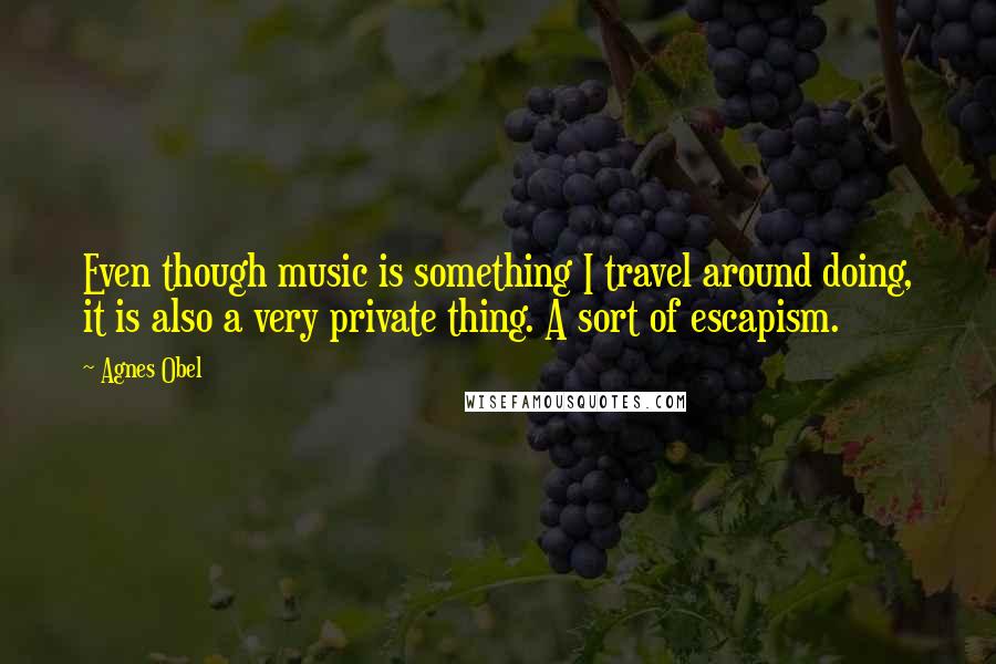 Agnes Obel Quotes: Even though music is something I travel around doing, it is also a very private thing. A sort of escapism.