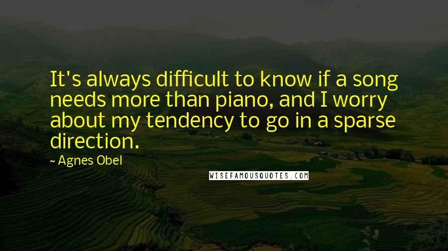 Agnes Obel Quotes: It's always difficult to know if a song needs more than piano, and I worry about my tendency to go in a sparse direction.