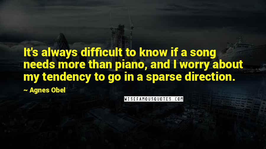 Agnes Obel Quotes: It's always difficult to know if a song needs more than piano, and I worry about my tendency to go in a sparse direction.