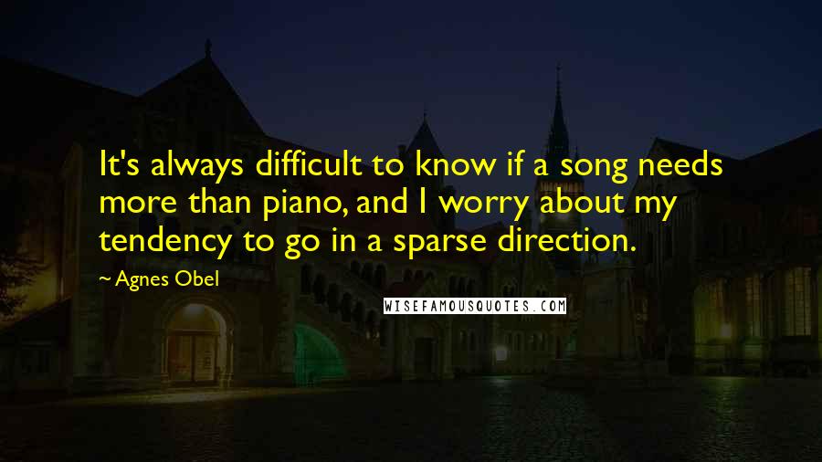 Agnes Obel Quotes: It's always difficult to know if a song needs more than piano, and I worry about my tendency to go in a sparse direction.