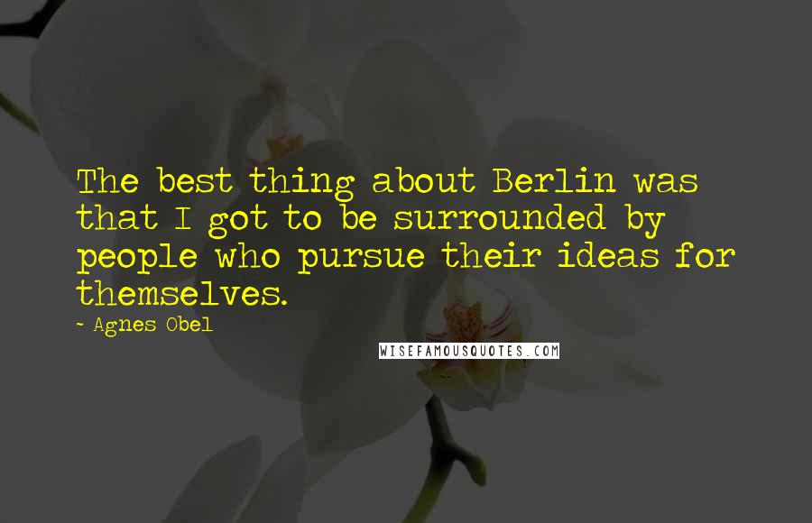 Agnes Obel Quotes: The best thing about Berlin was that I got to be surrounded by people who pursue their ideas for themselves.