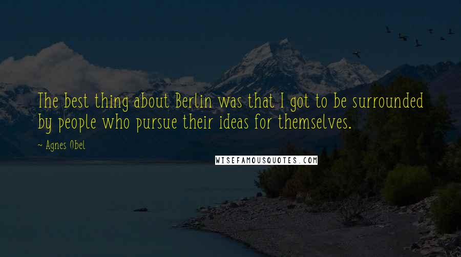 Agnes Obel Quotes: The best thing about Berlin was that I got to be surrounded by people who pursue their ideas for themselves.