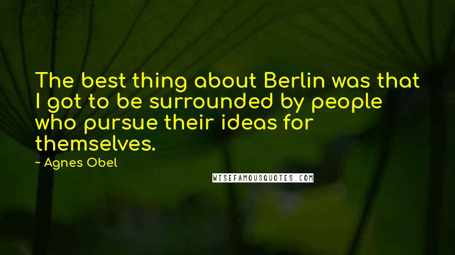 Agnes Obel Quotes: The best thing about Berlin was that I got to be surrounded by people who pursue their ideas for themselves.